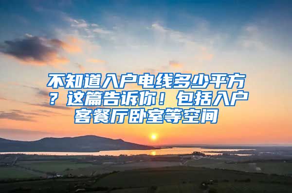不知道入户电线多少平方？这篇告诉你！包括入户客餐厅卧室等空间