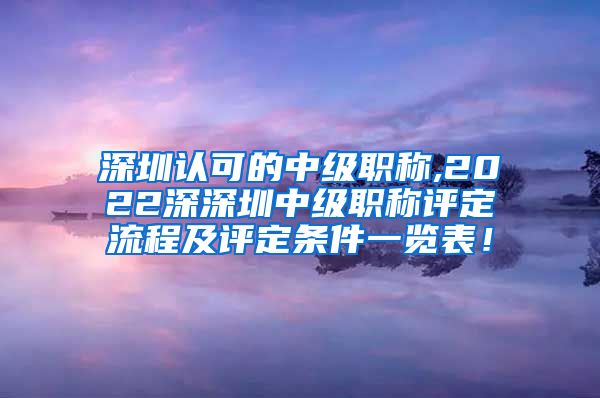 深圳认可的中级职称,2022深深圳中级职称评定流程及评定条件一览表！