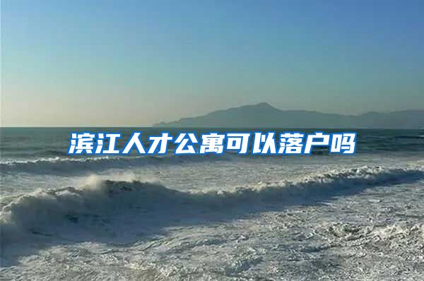 滨江人才公寓可以落户吗