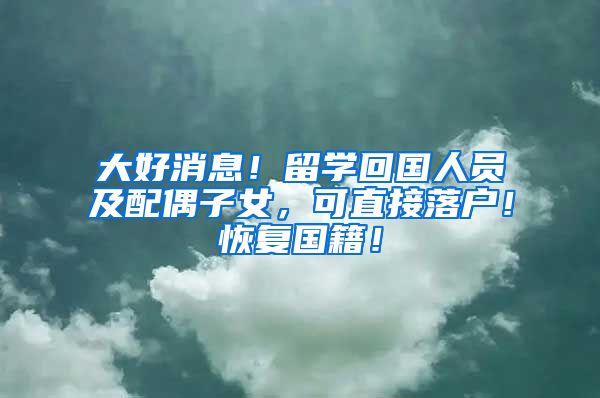 大好消息！留学回国人员及配偶子女，可直接落户！恢复国籍！