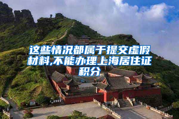 这些情况都属于提交虚假材料,不能办理上海居住证积分