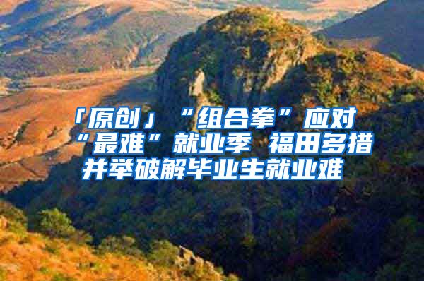 「原创」“组合拳”应对“最难”就业季 福田多措并举破解毕业生就业难