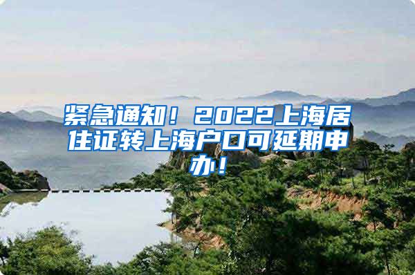 紧急通知！2022上海居住证转上海户口可延期申办！