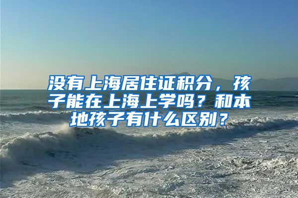 没有上海居住证积分，孩子能在上海上学吗？和本地孩子有什么区别？