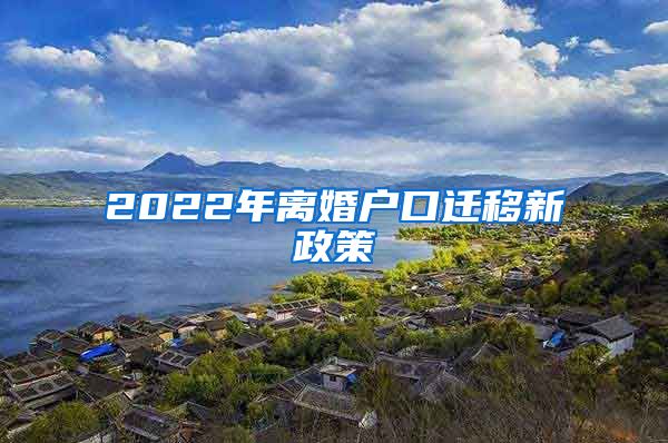 2022年离婚户口迁移新政策