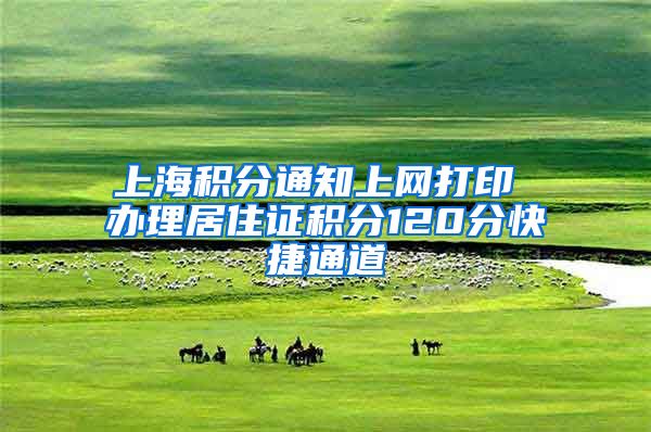上海积分通知上网打印 办理居住证积分120分快捷通道