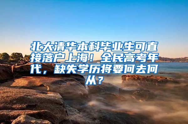 北大清华本科毕业生可直接落户上海！全民高考年代，缺失学历将要何去何从？