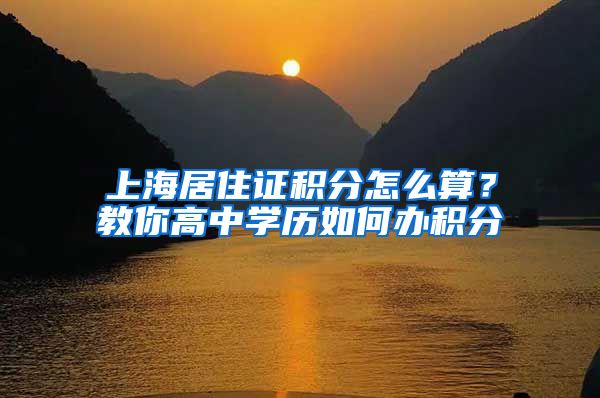 上海居住证积分怎么算？教你高中学历如何办积分