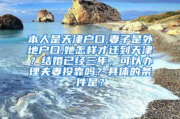 本人是天津户口,妻子是外地户口,她怎样才迁到天津？结婚已经三年，可以办理夫妻投靠吗？具体的条件是？
