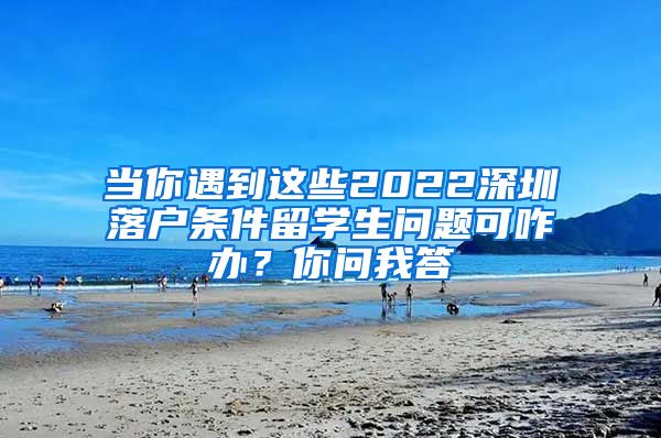 当你遇到这些2022深圳落户条件留学生问题可咋办？你问我答