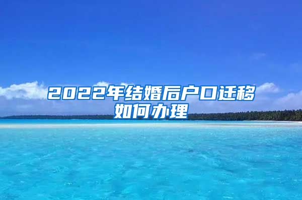 2022年结婚后户口迁移如何办理