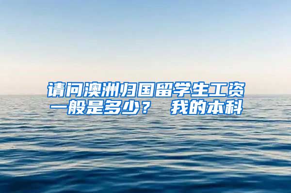 请问澳洲归国留学生工资一般是多少？ 我的本科