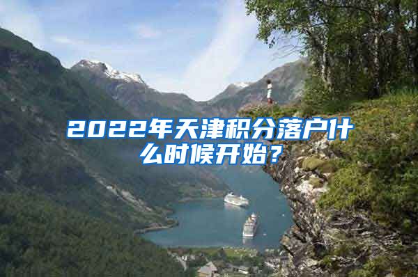 2022年天津积分落户什么时候开始？