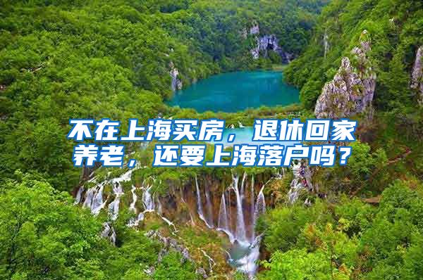 不在上海买房，退休回家养老，还要上海落户吗？