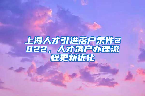 上海人才引进落户条件2022，人才落户办理流程更新优化
