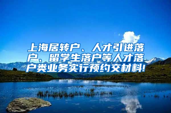 上海居转户、人才引进落户、留学生落户等人才落户类业务实行预约交材料!