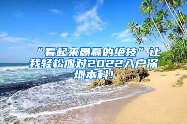 “看起来愚蠢的绝技”让我轻松应对2022入户深圳本科！