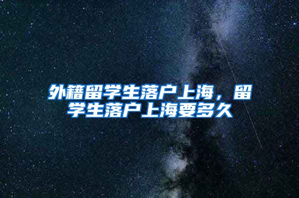 外籍留学生落户上海，留学生落户上海要多久