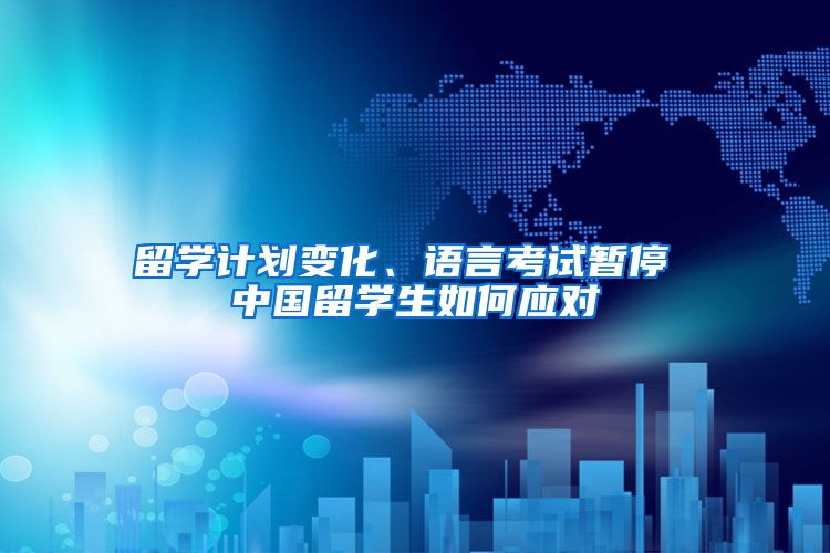 留学计划变化、语言考试暂停 中国留学生如何应对