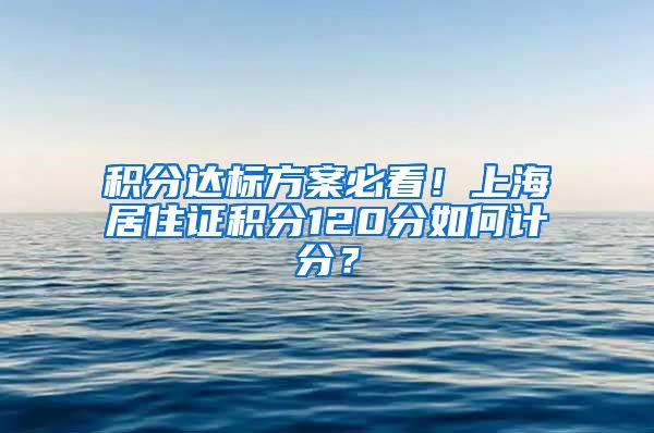 积分达标方案必看！上海居住证积分120分如何计分？