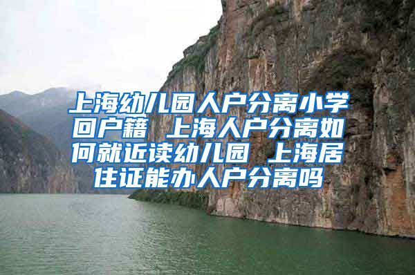 上海幼儿园人户分离小学回户籍 上海人户分离如何就近读幼儿园 上海居住证能办人户分离吗