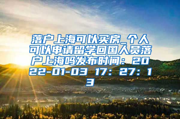落户上海可以买房_个人可以申请留学回国人员落户上海吗发布时间：2022-01-03 17：27：13