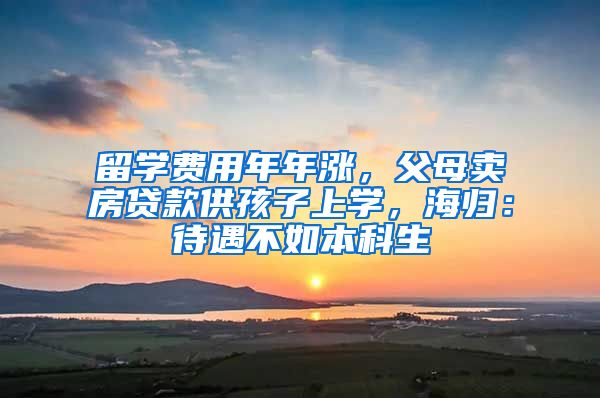 留学费用年年涨，父母卖房贷款供孩子上学，海归：待遇不如本科生
