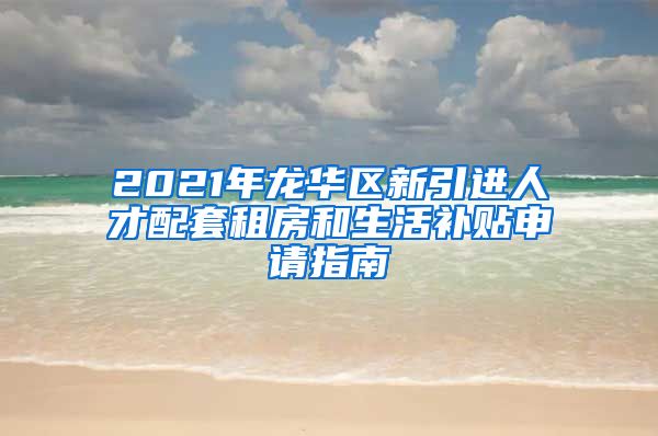 2021年龙华区新引进人才配套租房和生活补贴申请指南