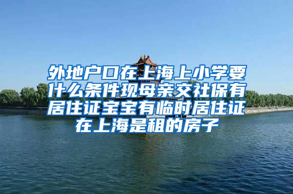 外地户口在上海上小学要什么条件现母亲交社保有居住证宝宝有临时居住证在上海是租的房子