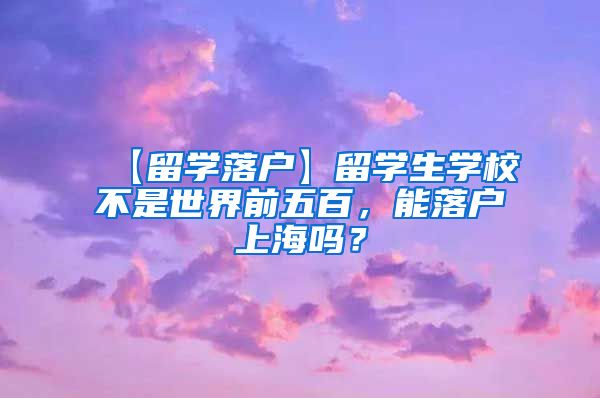 【留学落户】留学生学校不是世界前五百，能落户上海吗？