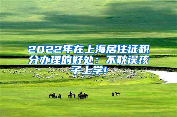 2022年在上海居住证积分办理的好处：不耽误孩子上学!