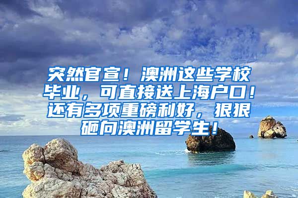 突然官宣！澳洲这些学校毕业，可直接送上海户口！还有多项重磅利好，狠狠砸向澳洲留学生！