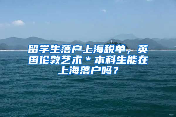 留学生落户上海税单，英国伦敦艺术＊本科生能在上海落户吗？