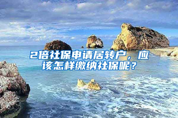 2倍社保申请居转户，应该怎样缴纳社保呢？