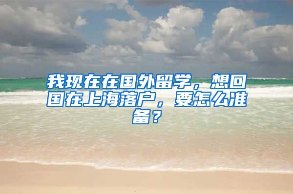 我现在在国外留学，想回国在上海落户，要怎么准备？