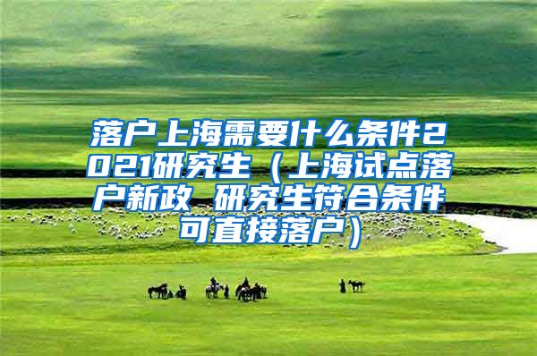 落户上海需要什么条件2021研究生（上海试点落户新政 研究生符合条件可直接落户）
