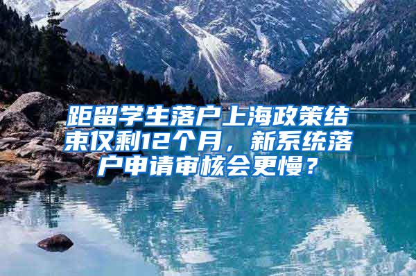 距留学生落户上海政策结束仅剩12个月，新系统落户申请审核会更慢？