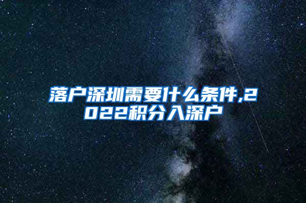落户深圳需要什么条件,2022积分入深户