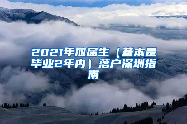 2021年应届生（基本是毕业2年内）落户深圳指南