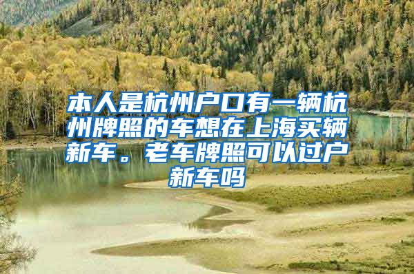 本人是杭州户口有一辆杭州牌照的车想在上海买辆新车。老车牌照可以过户新车吗