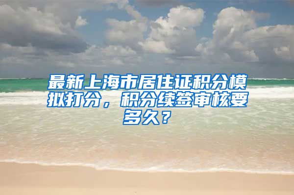 最新上海市居住证积分模拟打分，积分续签审核要多久？