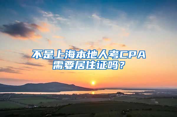 不是上海本地人考CPA需要居住证吗？