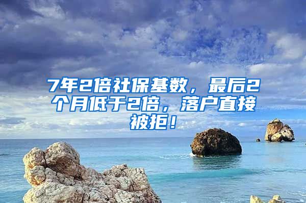 7年2倍社保基数，最后2个月低于2倍，落户直接被拒！