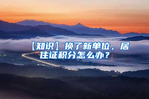 【知识】换了新单位，居住证积分怎么办？
