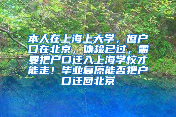本人在上海上大学，但户口在北京，体检已过，需要把户口迁入上海学校才能走！毕业复原能否把户口迁回北京