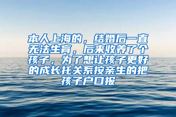本人上海的，结婚后一直无法生肓，后来收养了个孩子，为了想让孩子更好的成长托关系按亲生的把孩子户口报