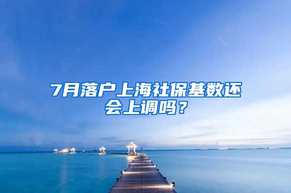 7月落户上海社保基数还会上调吗？
