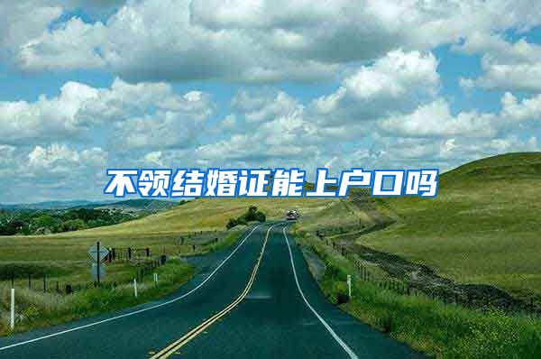 不领结婚证能上户口吗