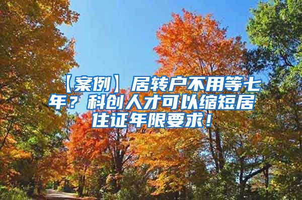 【案例】居转户不用等七年？科创人才可以缩短居住证年限要求！