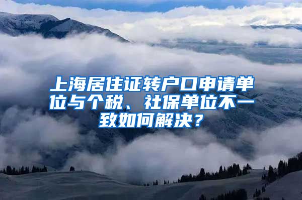 上海居住证转户口申请单位与个税、社保单位不一致如何解决？